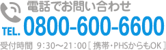 電話でお問い合わせ TEL.0800-600-6600 受付時間  9：30～21：00［ 携帯・PHSからもOK ］